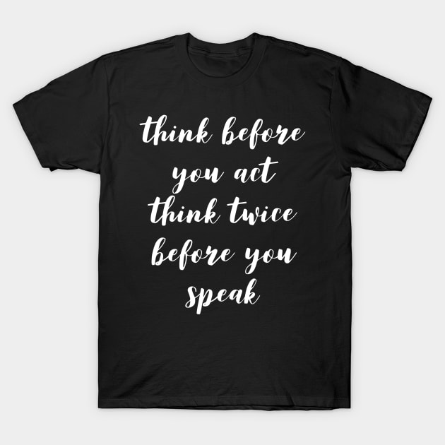 Think before you act think twice before you speak T-Shirt by GMAT